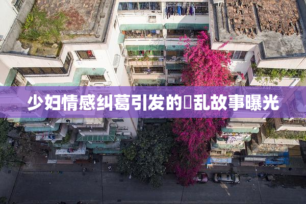 少妇情感纠葛引发的婬乱故事曝光