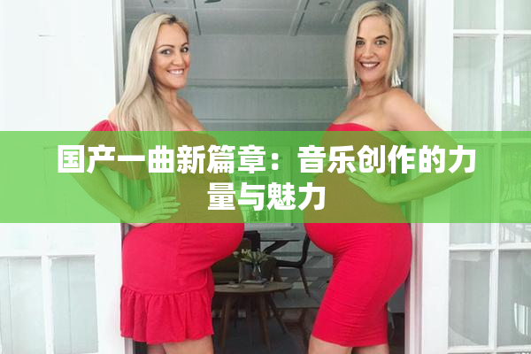国产一曲新篇章：音乐创作的力量与魅力