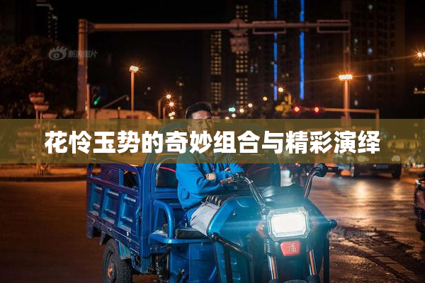 花怜玉势的奇妙组合与精彩演绎