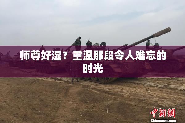师尊好湿？重温那段令人难忘的时光