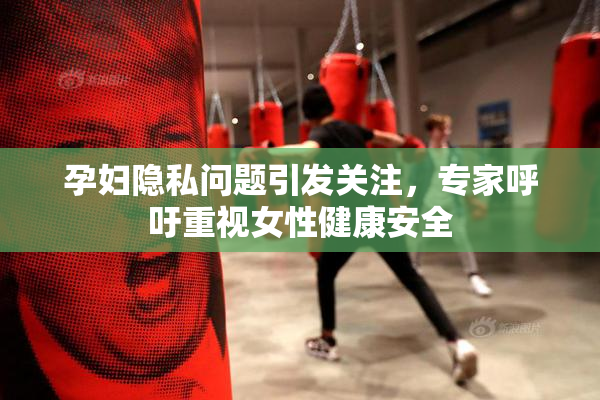 孕妇隐私问题引发关注，专家呼吁重视女性健康安全