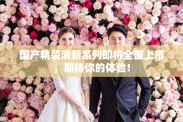 国产精装清新系列即将全面上市，期待你的体验！