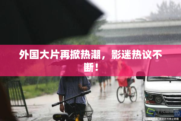 外国大片再掀热潮，影迷热议不断！