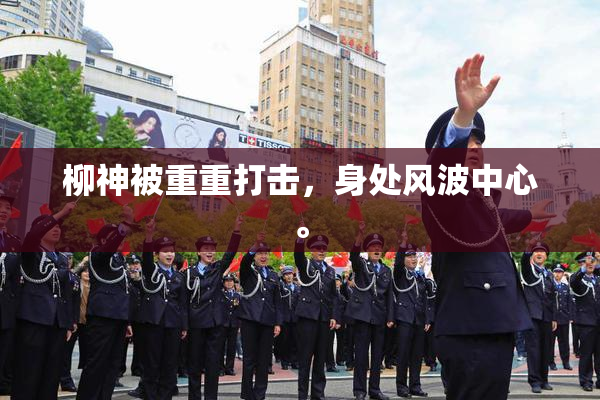 柳神被重重打击，身处风波中心。