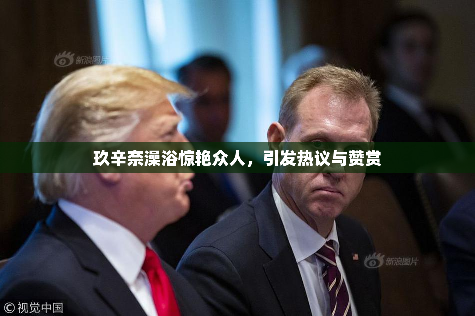玖辛奈澡浴惊艳众人，引发热议与赞赏