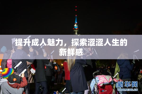 提升成人魅力，探索涩涩人生的新鲜感