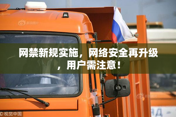 网禁新规实施，网络安全再升级，用户需注意！