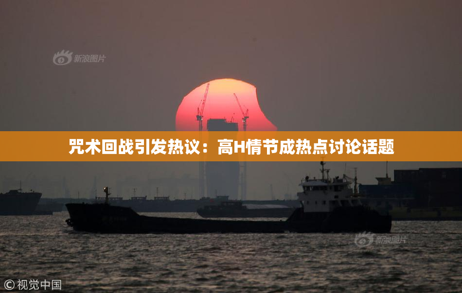 咒术回战引发热议：高H情节成热点讨论话题