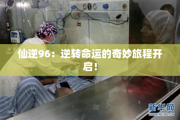 仙逆96：逆转命运的奇妙旅程开启！
