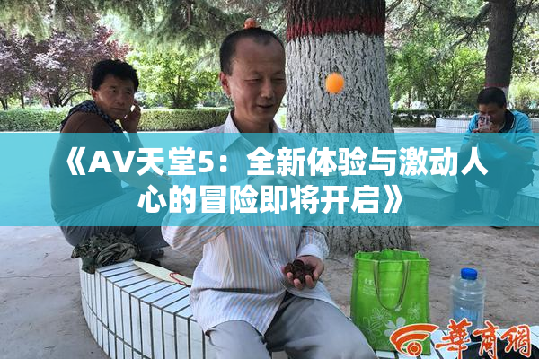 《A∨天堂5：全新体验与激动人心的冒险即将开启》