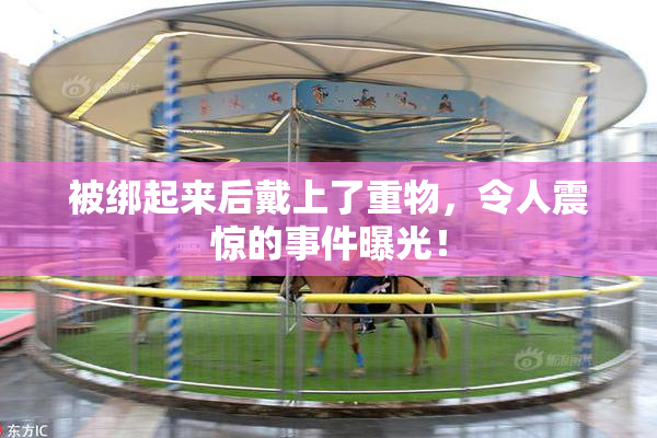 被绑起来后戴上了重物，令人震惊的事件曝光！