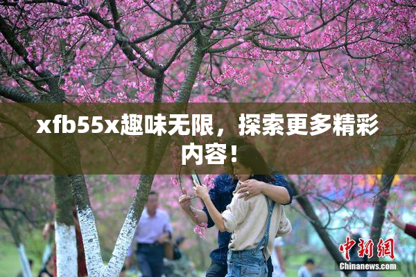 xfb55x趣味无限，探索更多精彩内容！