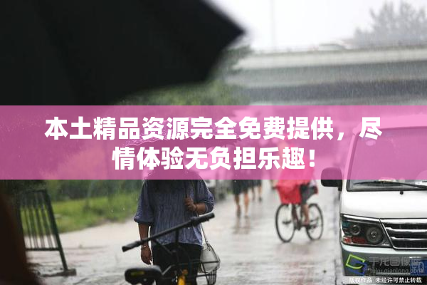 本土精品资源完全免费提供，尽情体验无负担乐趣！