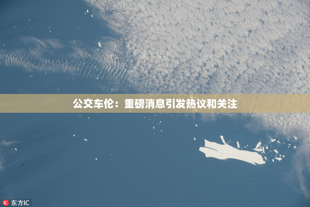 公交车伦：重磅消息引发热议和关注