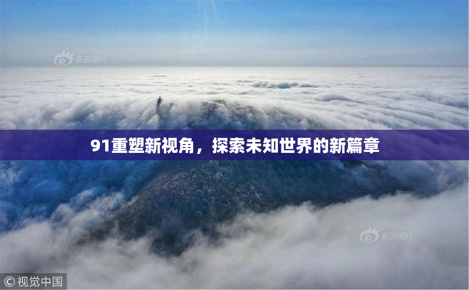 91重塑新视角，探索未知世界的新篇章