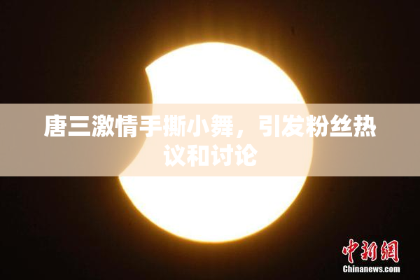 唐三激情手撕小舞，引发粉丝热议和讨论