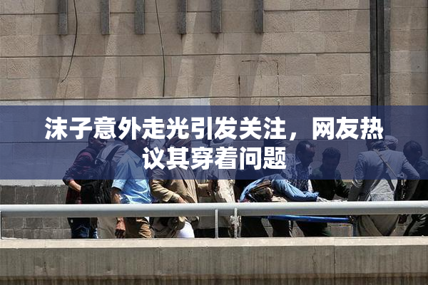 沫子意外走光引发关注，网友热议其穿着问题