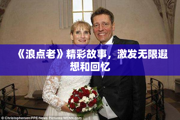 《浪点老》精彩故事，激发无限遐想和回忆