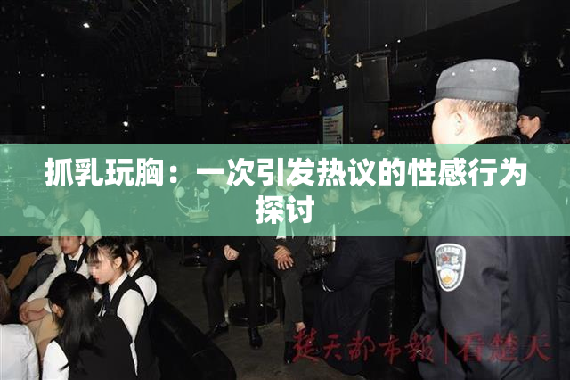 抓乳玩胸：一次引发热议的性感行为探讨