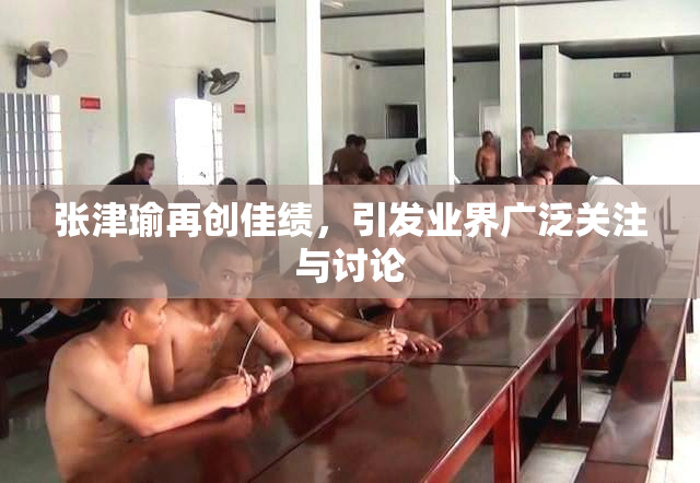 张津瑜再创佳绩，引发业界广泛关注与讨论