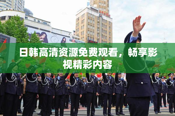 日韩高清资源免费观看，畅享影视精彩内容