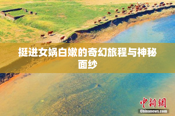 挺进女娲白嫩的奇幻旅程与神秘面纱