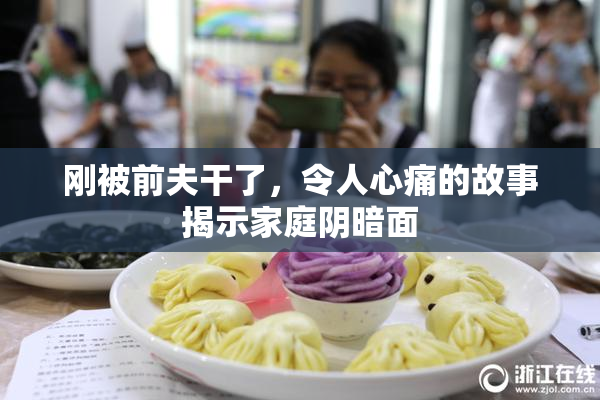 刚被前夫干了，令人心痛的故事揭示家庭阴暗面