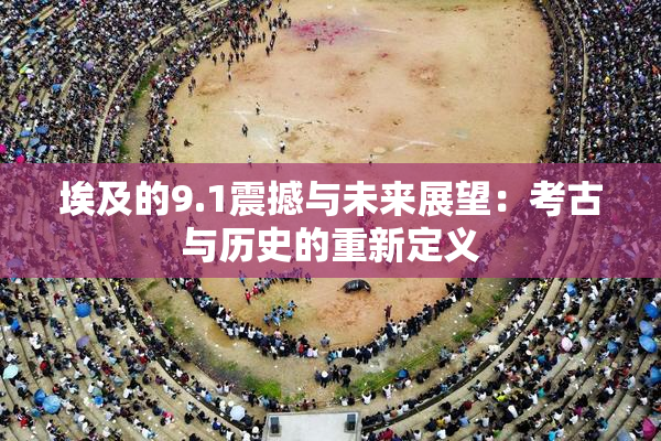 埃及的9.1震撼与未来展望：考古与历史的重新定义