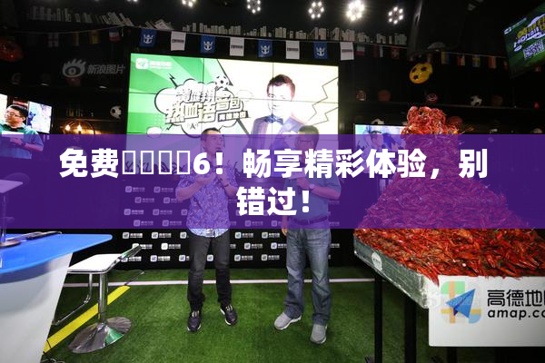 免费❌‌❌‌6！畅享精彩体验，别错过！