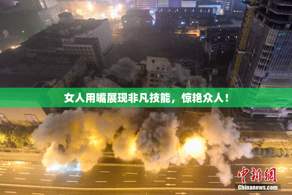 女人用嘴展现非凡技能，惊艳众人！