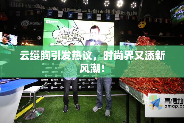 云缨胸引发热议，时尚界又添新风潮！