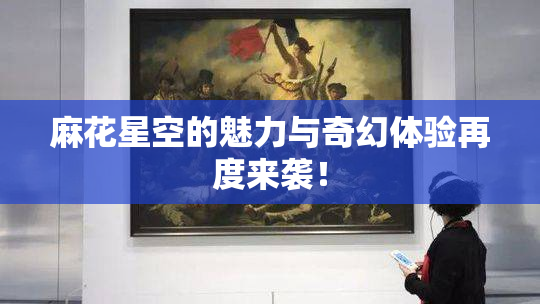 麻花星空的魅力与奇幻体验再度来袭！
