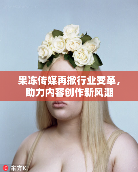 果冻传媒再掀行业变革，助力内容创作新风潮