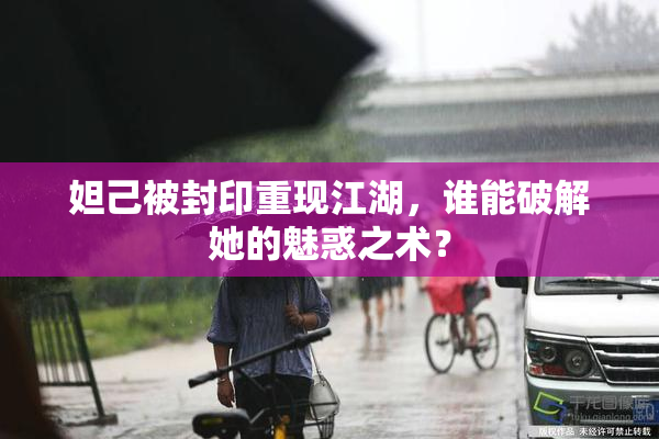 妲己被封印重现江湖，谁能破解她的魅惑之术？