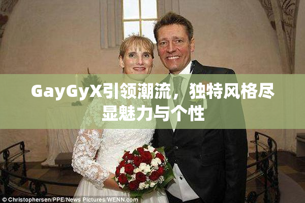 GayGyX引领潮流，独特风格尽显魅力与个性