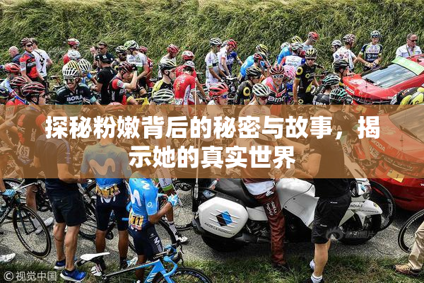 探秘粉嫩背后的秘密与故事，揭示她的真实世界