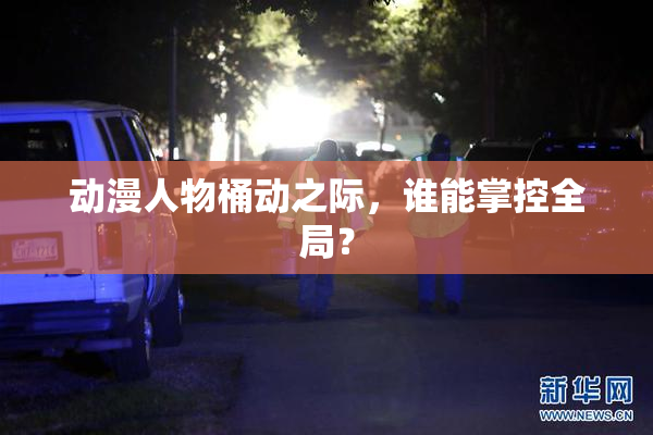 动漫人物桶动之际，谁能掌控全局？