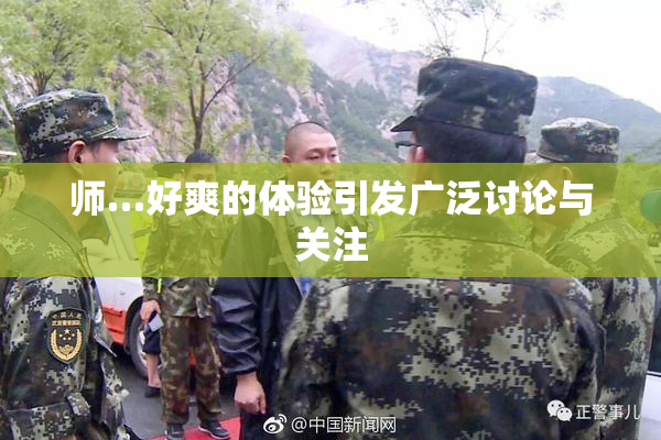 师…好爽的体验引发广泛讨论与关注