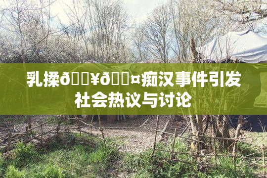 乳揉🔥🖤痴汉事件引发社会热议与讨论
