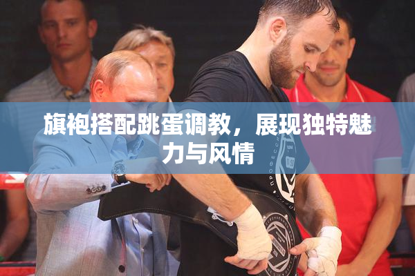 旗袍搭配跳蛋调教，展现独特魅力与风情