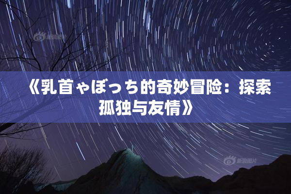 《乳首ゃぼっち的奇妙冒险：探索孤独与友情》