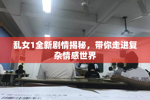乱女1全新剧情揭秘，带你走进复杂情感世界