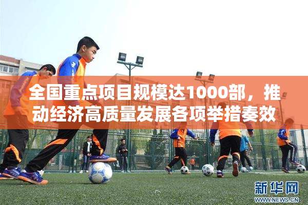全国重点项目规模达1000部，推动经济高质量发展各项举措奏效