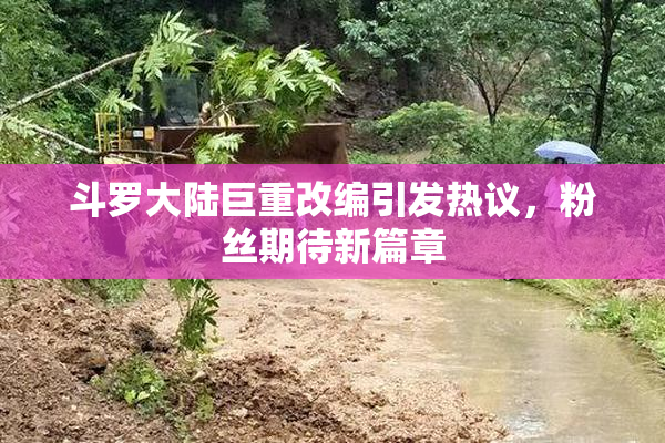 斗罗大陆巨重改编引发热议，粉丝期待新篇章