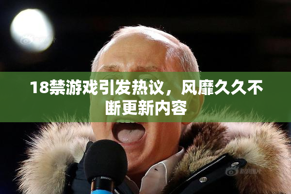 18禁游戏引发热议，风靡久久不断更新内容