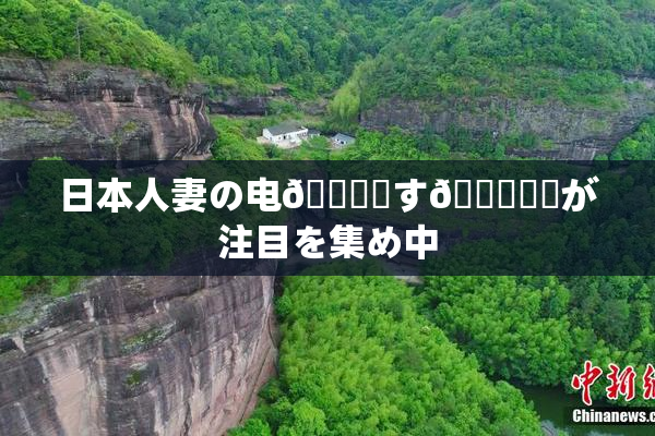 日本人妻の电🎆関す🌃話題が注目を集め中
