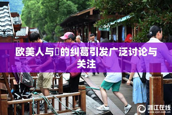 欧美人与嘼的纠葛引发广泛讨论与关注