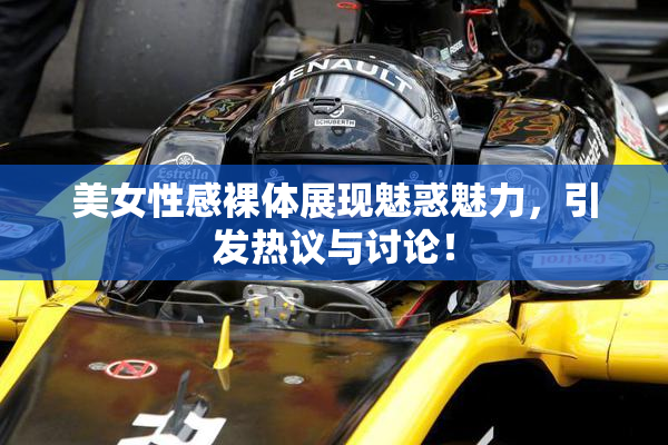 美女性感裸体展现魅惑魅力，引发热议与讨论！