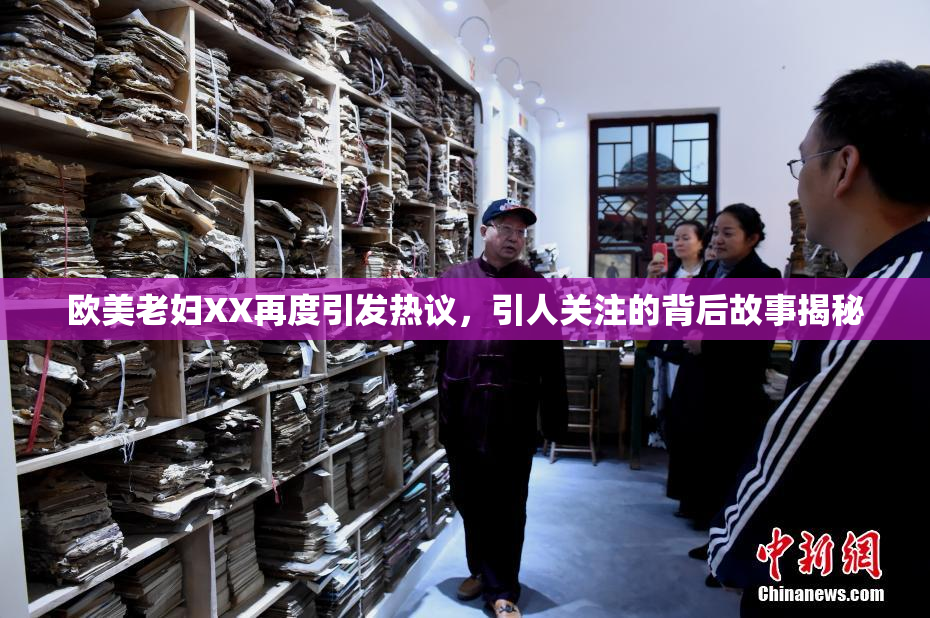 欧美老妇XX再度引发热议，引人关注的背后故事揭秘