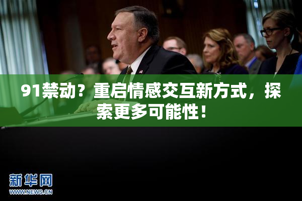 91禁动？重启情感交互新方式，探索更多可能性！